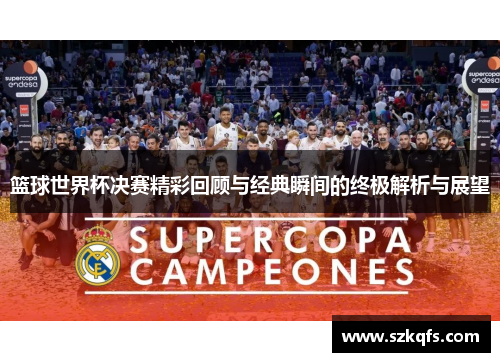 篮球世界杯决赛精彩回顾与经典瞬间的终极解析与展望