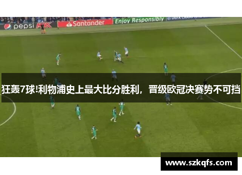 狂轰7球!利物浦史上最大比分胜利，晋级欧冠决赛势不可挡