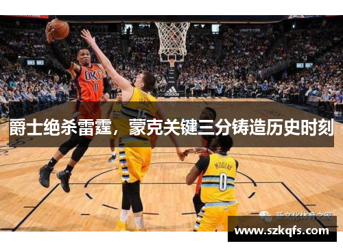 爵士绝杀雷霆，蒙克关键三分铸造历史时刻