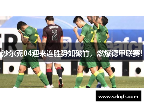 沙尔克04迎来连胜势如破竹，燃爆德甲联赛！