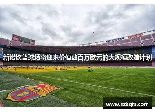 新诺坎普球场将迎来价值数百万欧元的大规模改造计划